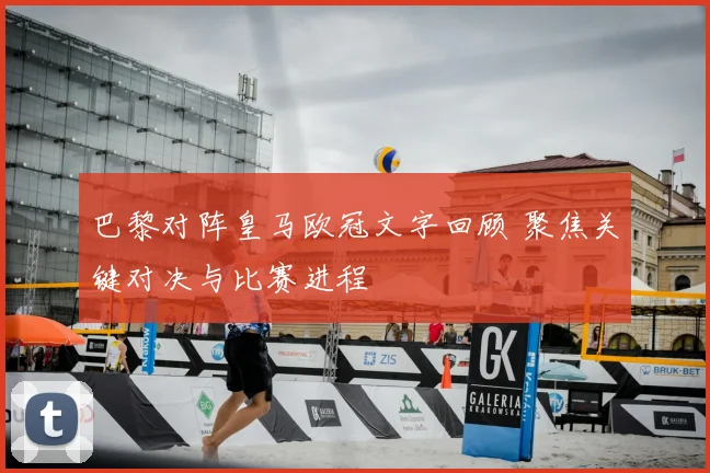 巴黎对阵皇马欧冠文字回顾 聚焦关键对决与比赛进程
