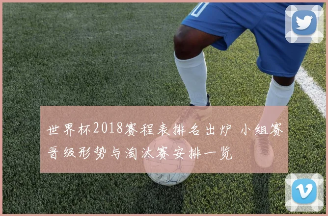 世界杯2018赛程表排名出炉 小组赛晋级形势与淘汰赛安排一览