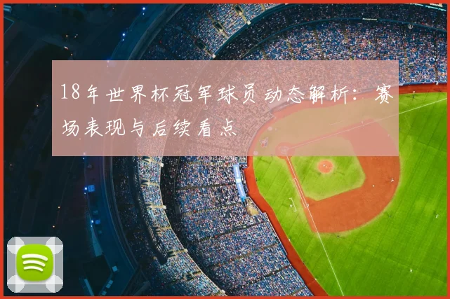 18年世界杯冠军球员动态解析:赛场表现与后续看点