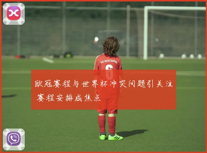 欧冠赛程与世界杯冲突问题引关注 赛程安排成焦点