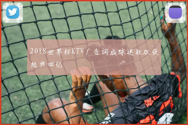 2018世界杯KTV广告词成球迷狂欢夜经典回忆